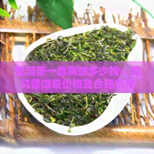 普洱茶一盒两饼多少钱：探究普洱茶价格及合理范围