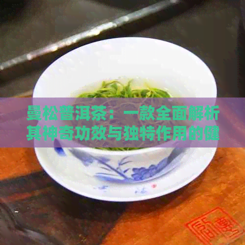 曼松普洱茶：一款全面解析其神奇功效与独特作用的健饮品