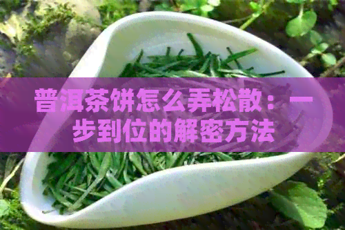 普洱茶饼怎么弄松散：一步到位的解密方法