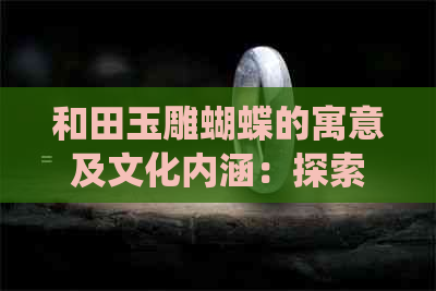 和田玉雕蝴蝶的寓意及文化内涵：探索传统工艺背后的象征与故事