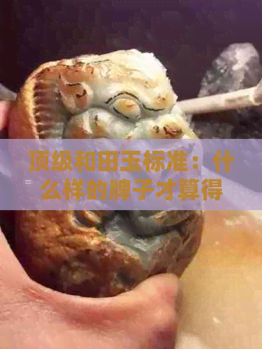 顶级和田玉标准：什么样的牌子才算得上？