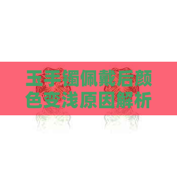 玉手镯佩戴后颜色变浅原因解析及保养方法，让你的玉手镯更持久迷人