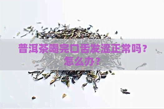 普洱茶喝完口舌发涩正常吗？怎么办？