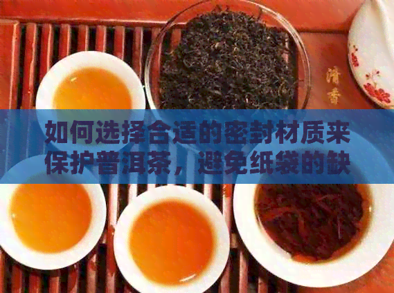 如何选择合适的密封材质来保护普洱茶，避免纸袋的缺点？