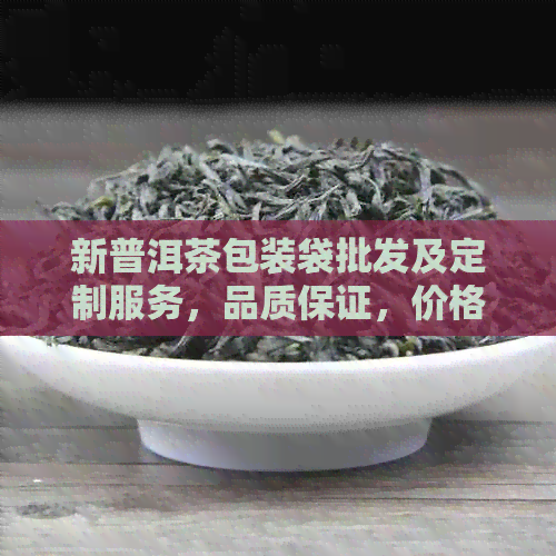 新普洱茶包装袋批发及定制服务，品质保证，价格优，一站式解决方案