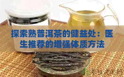 探索熟普洱茶的健益处：医生推荐的增强体质方法