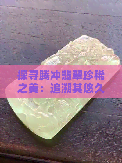 探寻腾冲翡翠珍稀之美：追溯其悠久历史与文化传承