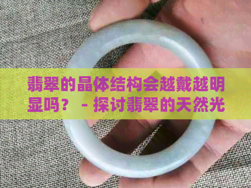 翡翠的晶体结构会越戴越明显吗？ - 探讨翡翠的天然光学特性