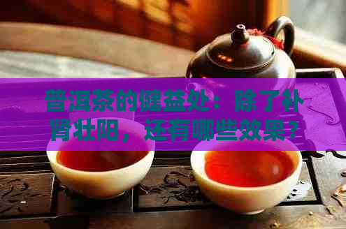 普洱茶的健益处：除了补肾壮阳，还有哪些效果？