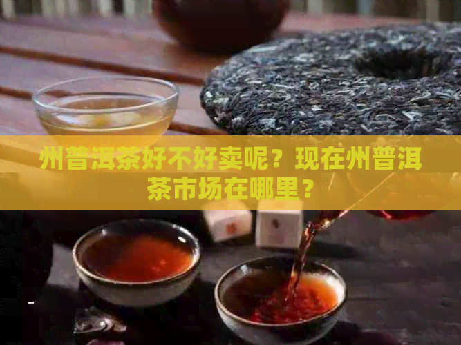 州普洱茶好不好卖呢？现在州普洱茶市场在哪里？