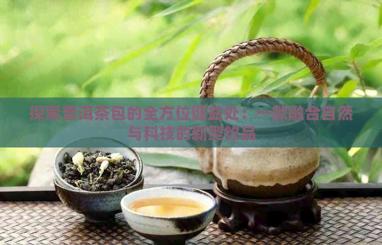 探索普洱茶包的全方位健益处：一款融合自然与科技的新型饮品