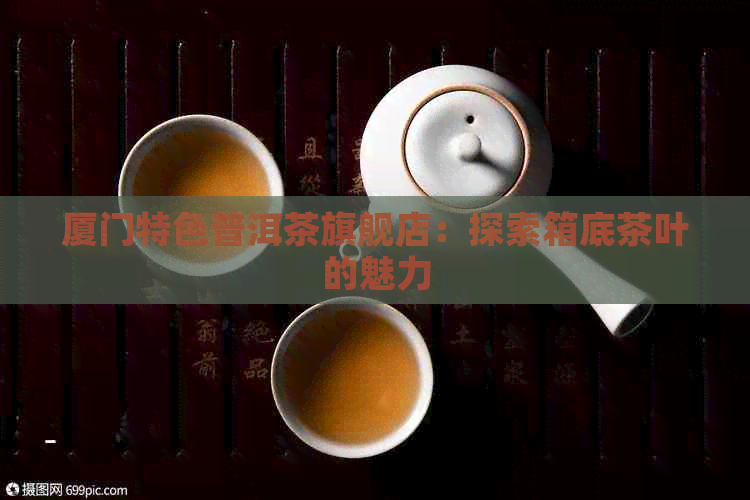 厦门特色普洱茶旗舰店：探索箱底茶叶的魅力