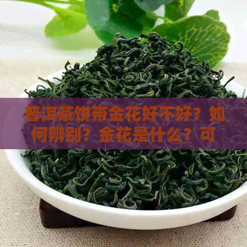 普洱茶饼带金花好不好？如何辨别？金花是什么？可以喝吗？