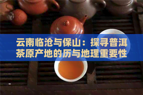 云南临沧与保山：探寻普洱茶原产地的历与地理重要性