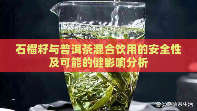 石榴籽与普洱茶混合饮用的安全性及可能的健影响分析