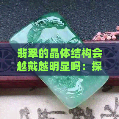 翡翠的晶体结构会越戴越明显吗：探讨翡翠的晶体结构变化