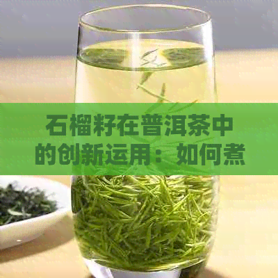 石榴籽在普洱茶中的创新运用：如何煮制以及其健效益