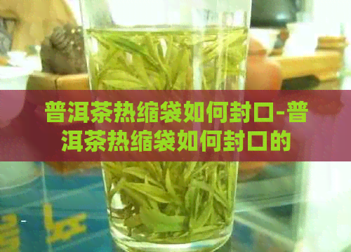 普洱茶热缩袋如何封口-普洱茶热缩袋如何封口的