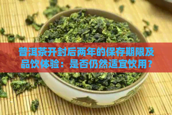 普洱茶开封后两年的保存期限及品饮体验：是否仍然适宜饮用？