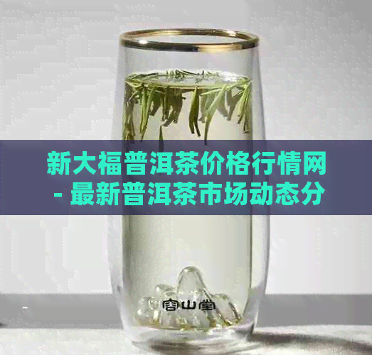 新大福普洱茶价格行情网 - 最新普洱茶市场动态分析与预测