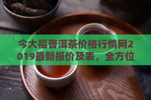 今大福普洱茶价格行情网2019最新报价及表，全方位了解普洱茶市场动态。