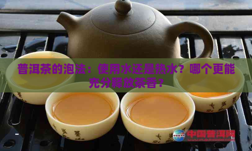 普洱茶的泡法：使用水还是热水？哪个更能充分释放茶香？