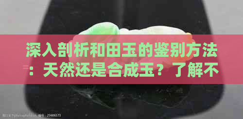 深入剖析和田玉的鉴别方法：天然还是合成玉？了解不同特点及判断依据