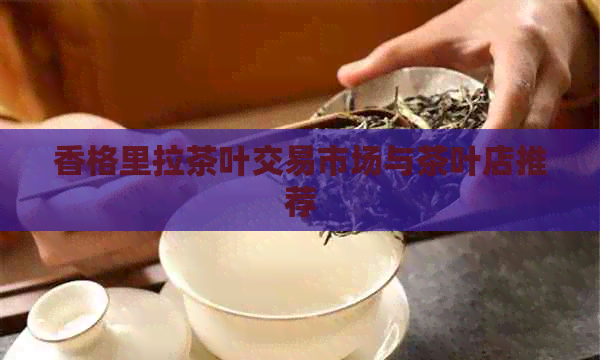 香格里拉茶叶交易市场与茶叶店推荐