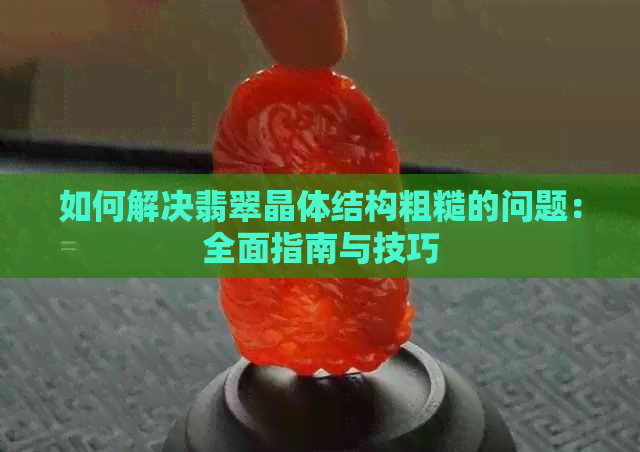 如何解决翡翠晶体结构粗糙的问题：全面指南与技巧