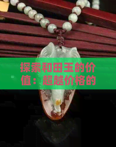 探索和田玉的价值：超越价格的奢华与独特