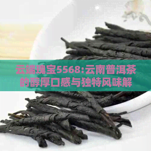 云端瑰宝5568:云南普洱茶的醇厚口感与独特风味解析