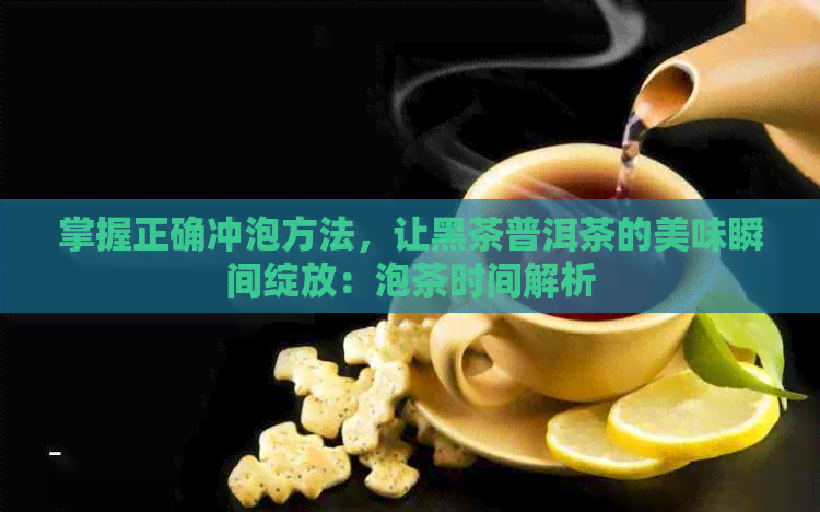 掌握正确冲泡方法，让黑茶普洱茶的美味瞬间绽放：泡茶时间解析