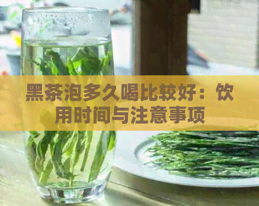 黑茶泡多久喝比较好：饮用时间与注意事项