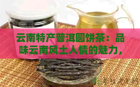 云南特产普洱圆饼茶：品味云南风土人情的魅力，感受普洱茶的独特魅力