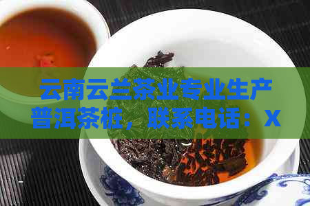 云南云兰茶业专业生产普洱茶桩，联系电话：XXX-XXXX