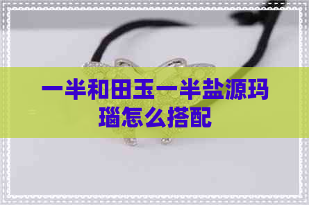 一半和田玉一半盐源玛瑙怎么搭配