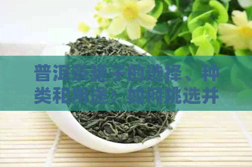 普洱茶罐子的选择、种类和用途：如何挑选并妥善保存普洱茶叶？