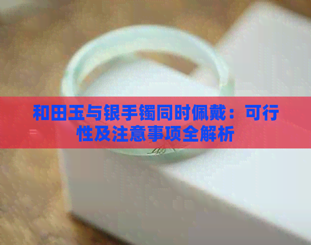 和田玉与银手镯同时佩戴：可行性及注意事项全解析