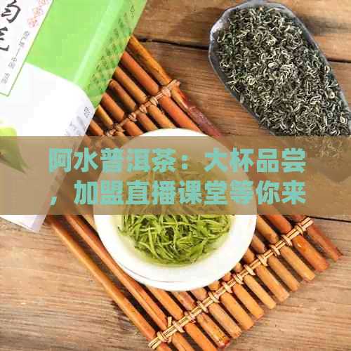 阿水普洱茶：大杯品尝，加盟直播课堂等你来！