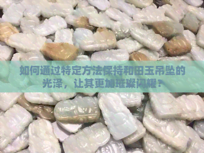 如何通过特定方法保持和田玉吊坠的光泽，让其更加璀璨闪耀？