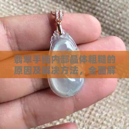 翡翠手镯内部晶体粗糙的原因及解决方法，全面解答用户疑问