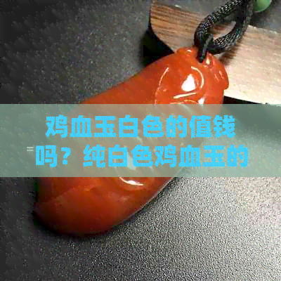 鸡血玉白色的值钱吗？纯白色鸡血玉的价值高吗？