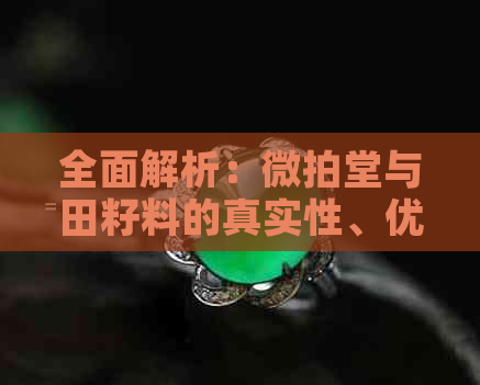 全面解析：微拍堂与田籽料的真实性、优劣对比以及购买建议