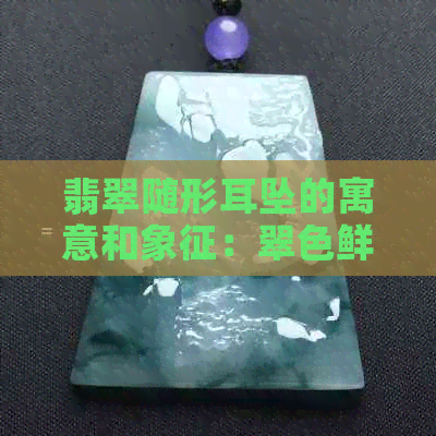 翡翠随形耳坠的寓意和象征：翠色鲜艳的宝石，展现个人魅力和高贵气质。