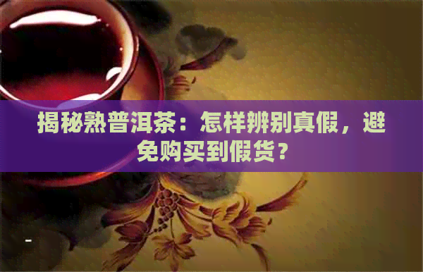 揭秘熟普洱茶：怎样辨别真假，避免购买到假货？