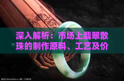 深入解析：市场上翡翠散珠的制作原料、工艺及价值，解答您的所有疑问