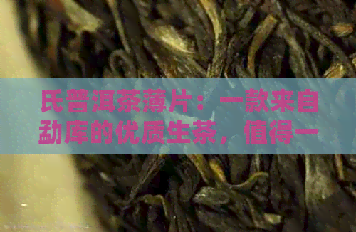 氏普洱茶薄片：一款来自勐库的优质生茶，值得一试！