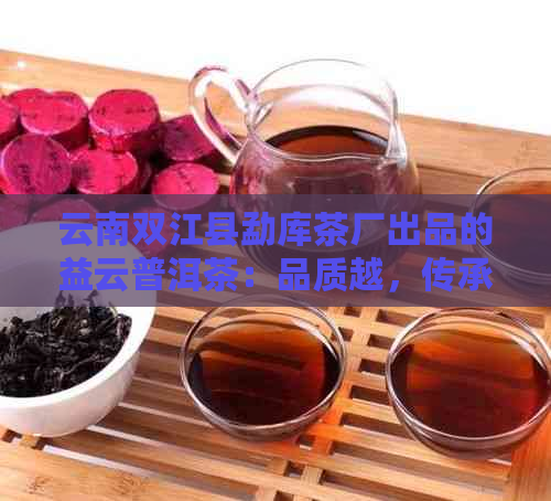 云南双江县勐库茶厂出品的益云普洱茶：品质越，传承古树韵味