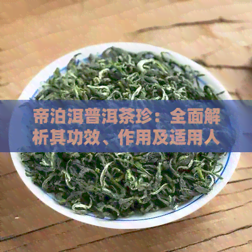 帝泊洱普洱茶珍：全面解析其功效、作用及适用人群，助您轻松选对茶