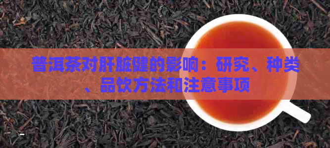普洱茶对肝脏健的影响：研究、种类、品饮方法和注意事项